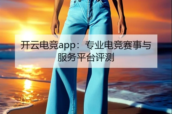 开云电竞app：专业电竞赛事与服务平台评测